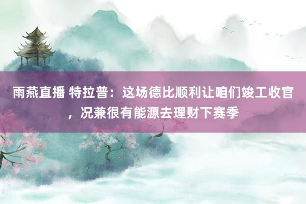 雨燕直播 特拉普：这场德比顺利让咱们竣工收官，况兼很有能源去理财下赛季