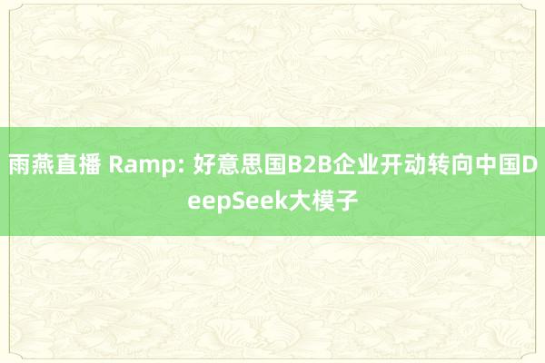 雨燕直播 Ramp: 好意思国B2B企业开动转向中国DeepSeek大模子