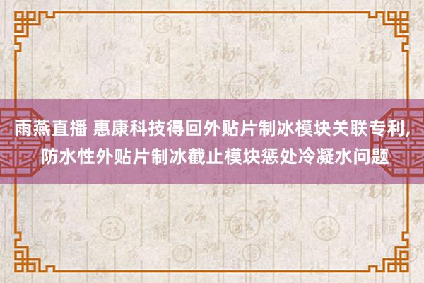 雨燕直播 惠康科技得回外贴片制冰模块关联专利， 防水性外贴片制冰截止模块惩处冷凝水问题