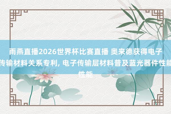 雨燕直播2026世界杯比赛直播 奥来德获得电子传输材料关系专利, 电子传输层材料普及蓝光器件性能