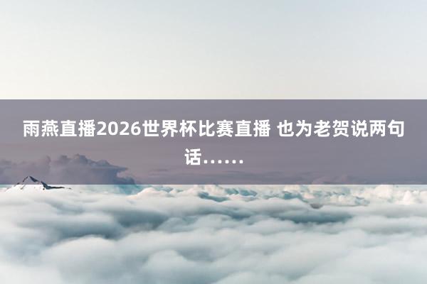 雨燕直播2026世界杯比赛直播 也为老贺说两句话……