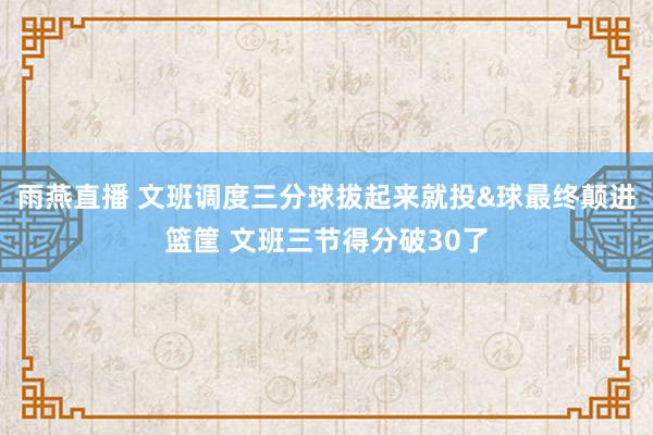 雨燕直播 文班调度三分球拔起来就投&球最终颠进篮筐 文班三节得分破30了