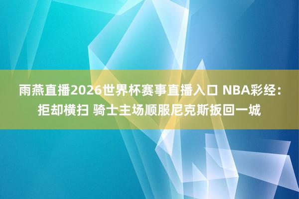 雨燕直播2026世界杯赛事直播入口 NBA彩经：拒却横扫 骑士主场顺服尼克斯扳回一城