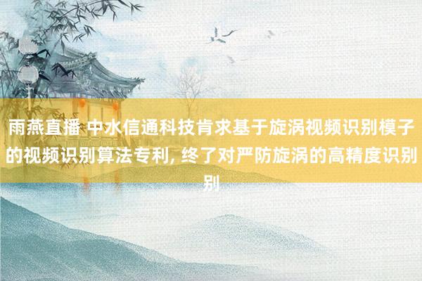 雨燕直播 中水信通科技肯求基于旋涡视频识别模子的视频识别算法专利， 终了对严防旋涡的高精度识别