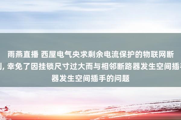 雨燕直播 西屋电气央求剩余电流保护的物联网断路器专利， 幸免了因挂锁尺寸过大而与相邻断路器发生空间插手的问题
