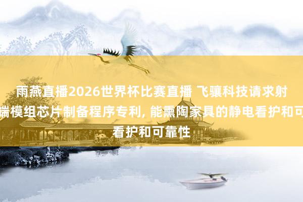 雨燕直播2026世界杯比赛直播 飞骧科技请求射频前端模组芯片制备程序专利， 能熏陶家具的静电看护和可靠性