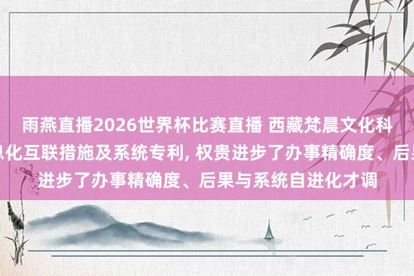 雨燕直播2026世界杯比赛直播 西藏梵晨文化科技恳求清水结尾信息化互联措施及系统专利， 权贵进步了办事精确度、后果与系统自进化才调