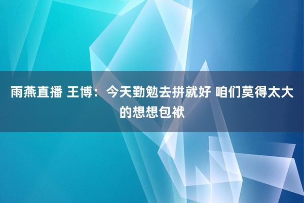 雨燕直播 王博：今天勤勉去拼就好 咱们莫得太大的想想包袱