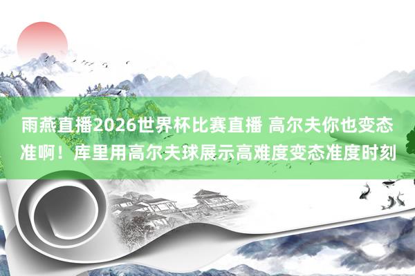 雨燕直播2026世界杯比赛直播 高尔夫你也变态准啊！库里用高尔夫球展示高难度变态准度时刻