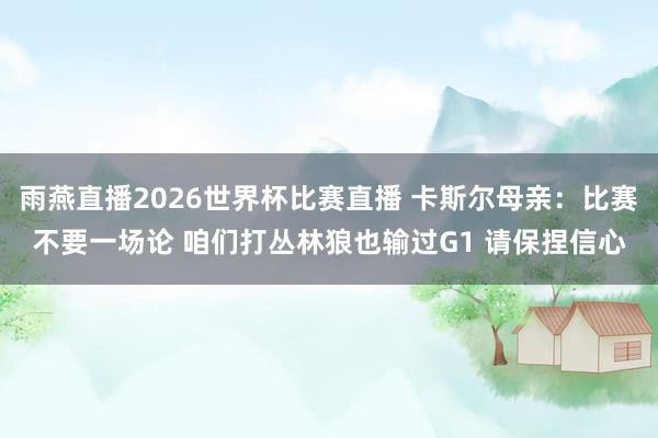 雨燕直播2026世界杯比赛直播 卡斯尔母亲：比赛不要一场论 咱们打丛林狼也输过G1 请保捏信心