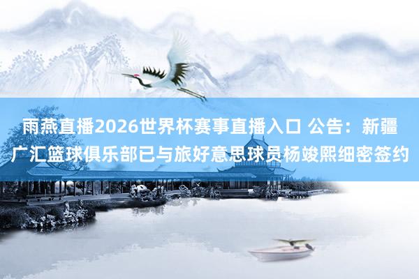 雨燕直播2026世界杯赛事直播入口 公告：新疆广汇篮球俱乐部已与旅好意思球员杨竣熙细密签约