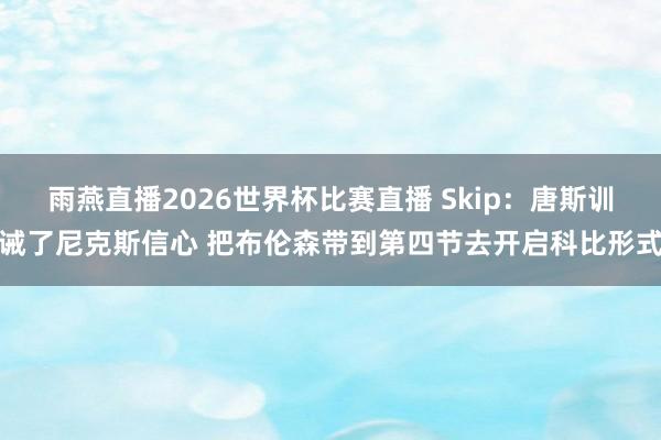 雨燕直播2026世界杯比赛直播 Skip：唐斯训诫了尼克斯信心 把布伦森带到第四节去开启科比形式