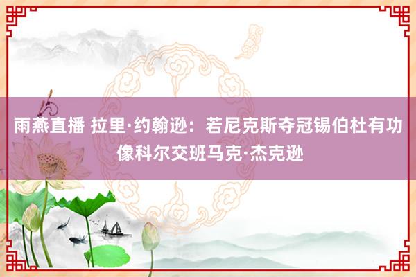 雨燕直播 拉里·约翰逊：若尼克斯夺冠锡伯杜有功 像科尔交班马克·杰克逊
