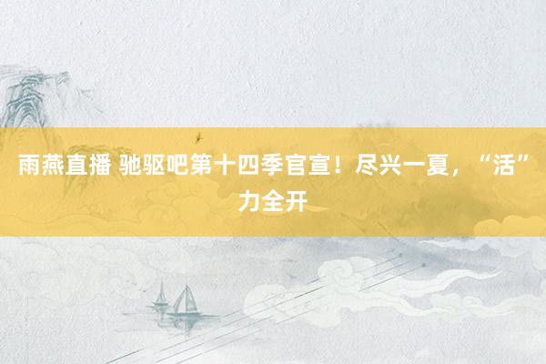 雨燕直播 驰驱吧第十四季官宣！尽兴一夏，“活”力全开