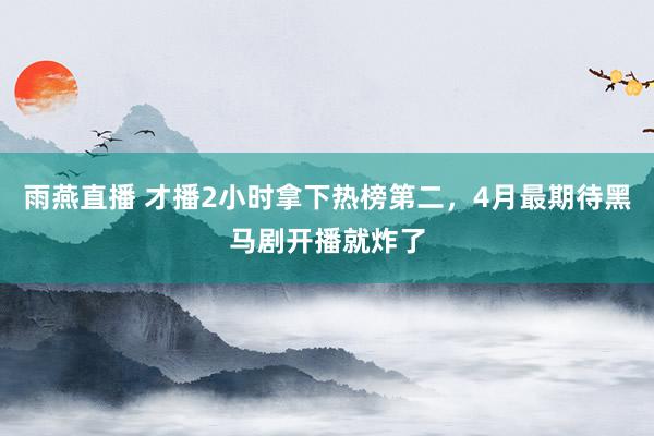 雨燕直播 才播2小时拿下热榜第二，4月最期待黑马剧开播就炸了