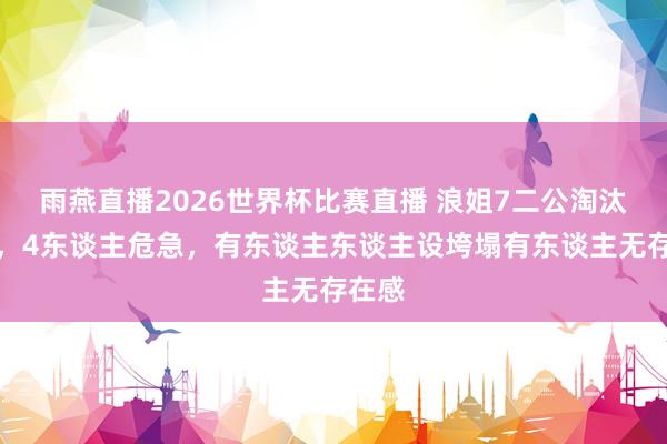 雨燕直播2026世界杯比赛直播 浪姐7二公淘汰瞻望，4东谈主危急，有东谈主东谈主设垮塌有东谈主无存在感