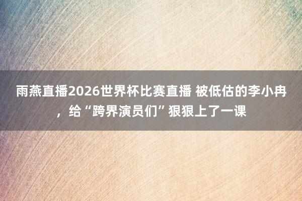 雨燕直播2026世界杯比赛直播 被低估的李小冉,给“跨界演员们”狠狠上了一课