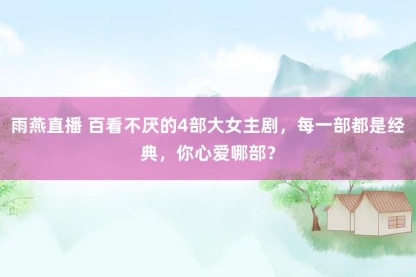 雨燕直播 百看不厌的4部大女主剧，每一部都是经典，你心爱哪部？