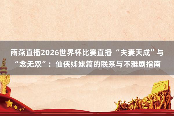 雨燕直播2026世界杯比赛直播 “夫妻天成”与“念无双”：仙侠姊妹篇的联系与不雅剧指南