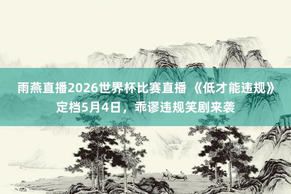 雨燕直播2026世界杯比赛直播 《低才能违规》定档5月4日，乖谬违规笑剧来袭