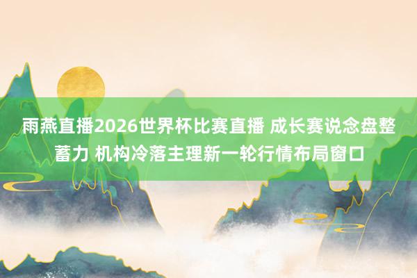 雨燕直播2026世界杯比赛直播 成长赛说念盘整蓄力 机构冷落主理新一轮行情布局窗口