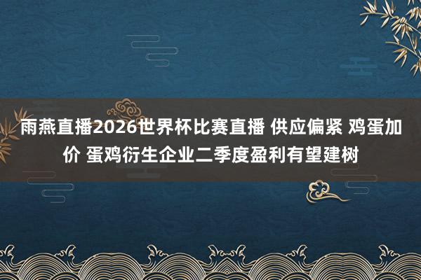 雨燕直播2026世界杯比赛直播 供应偏紧 鸡蛋加价 蛋鸡衍生企业二季度盈利有望建树