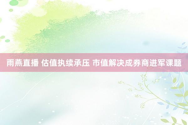雨燕直播 估值执续承压 市值解决成券商进军课题