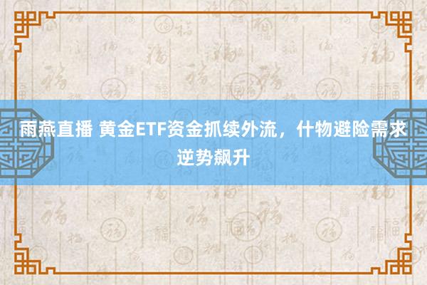 雨燕直播 黄金ETF资金抓续外流，什物避险需求逆势飙升