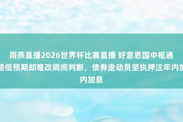 雨燕直播2026世界杯比赛直播 好意思国中枢通胀略低预期却难改阛阓判断，债券走动员坚执押注年内加息