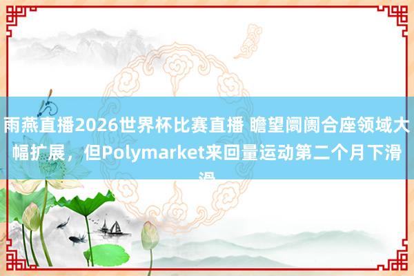 雨燕直播2026世界杯比赛直播 瞻望阛阓合座领域大幅扩展，但Polymarket来回量运动第二个月下滑