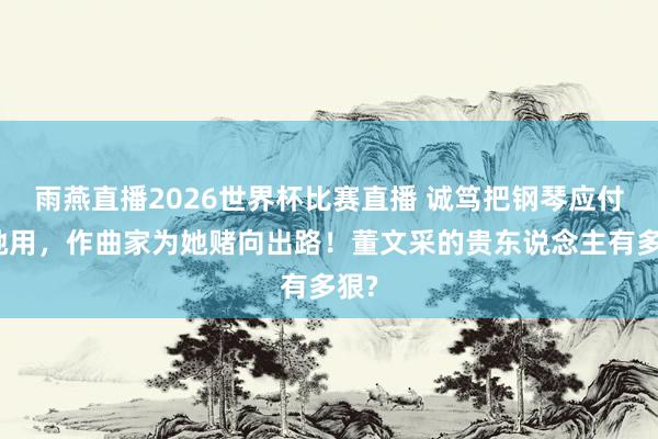 雨燕直播2026世界杯比赛直播 诚笃把钢琴应付给她用，作曲家为她赌向出路！董文采的贵东说念主有多狠?