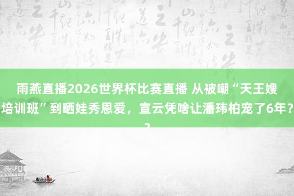 雨燕直播2026世界杯比赛直播 从被嘲“天王嫂培训班”到晒娃秀恩爱，宣云凭啥让潘玮柏宠了6年？