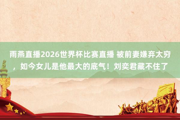 雨燕直播2026世界杯比赛直播 被前妻嫌弃太穷，如今女儿是他最大的底气！刘奕君藏不住了