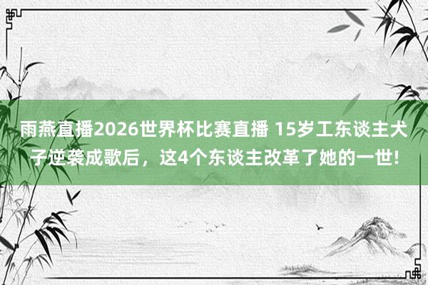 雨燕直播2026世界杯比赛直播 15岁工东谈主犬子逆袭成歌后，这4个东谈主改革了她的一世!