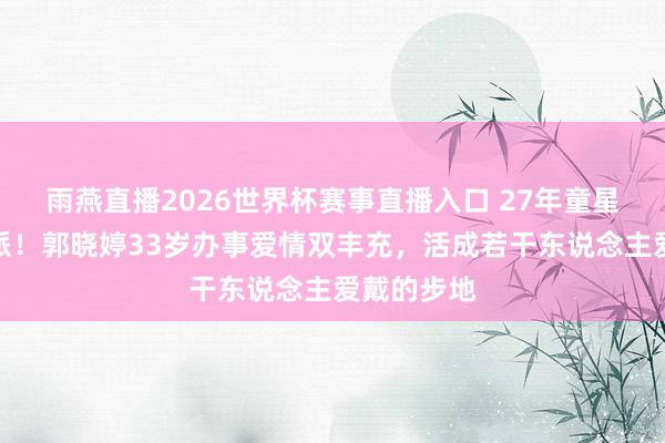 雨燕直播2026世界杯赛事直播入口 27年童星熬成实力派！郭晓婷33岁办事爱情双丰充，活成若干东说念主爱戴的步地