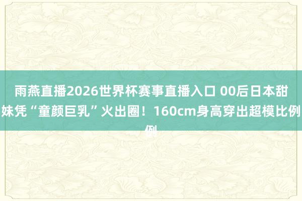 雨燕直播2026世界杯赛事直播入口 00后日本甜妹凭“童颜巨乳”火出圈！160cm身高穿出超模比例