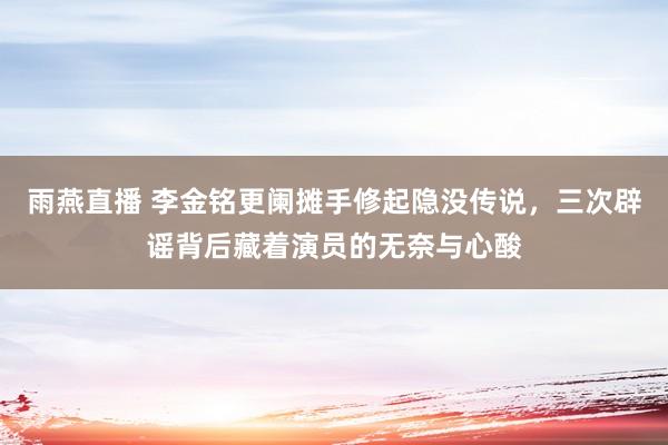 雨燕直播 李金铭更阑摊手修起隐没传说，三次辟谣背后藏着演员的无奈与心酸