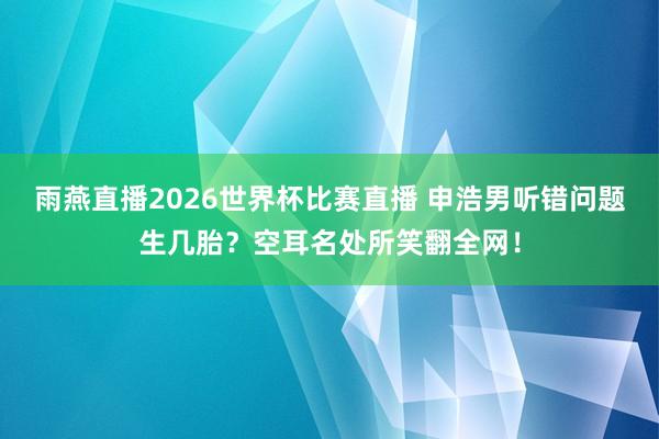 雨燕直播2026世界杯比赛直播 申浩男听错问题生几胎？空耳名处所笑翻全网！