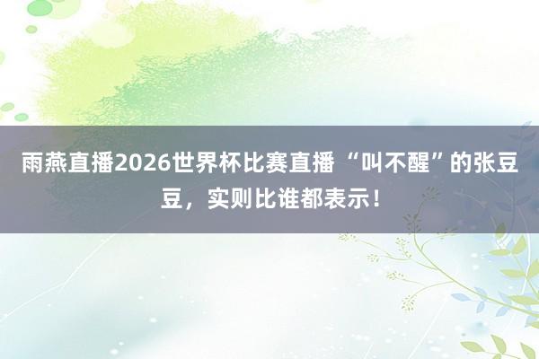 雨燕直播2026世界杯比赛直播 “叫不醒”的张豆豆，实则比谁都表示！