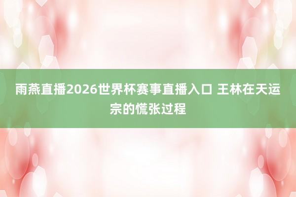 雨燕直播2026世界杯赛事直播入口 王林在天运宗的慌张过程