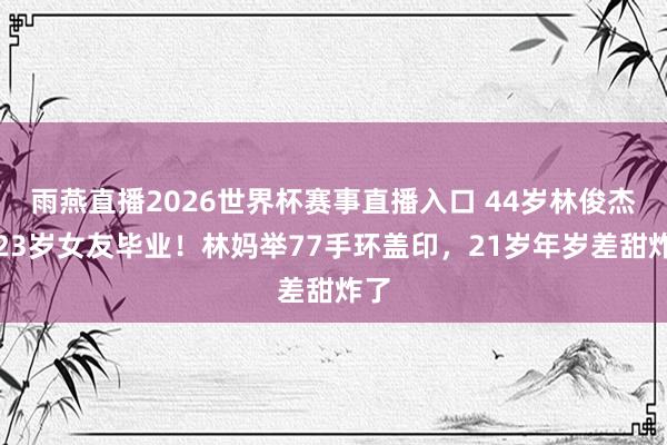 雨燕直播2026世界杯赛事直播入口 44岁林俊杰陪23岁女友毕业！林妈举77手环盖印，21岁年岁差甜炸了