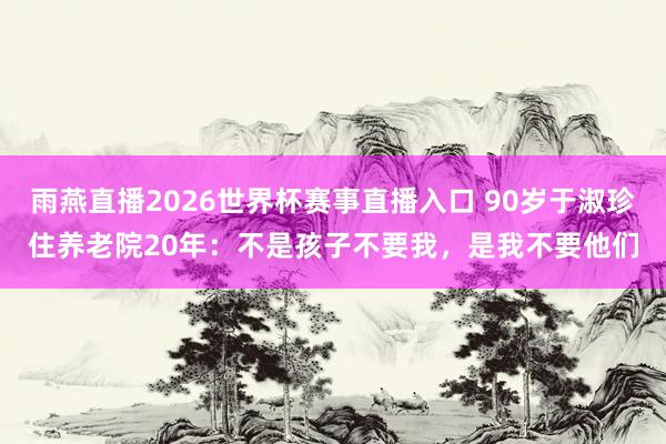 雨燕直播2026世界杯赛事直播入口 90岁于淑珍住养老院20年:不是孩子不要我,是我不要他们