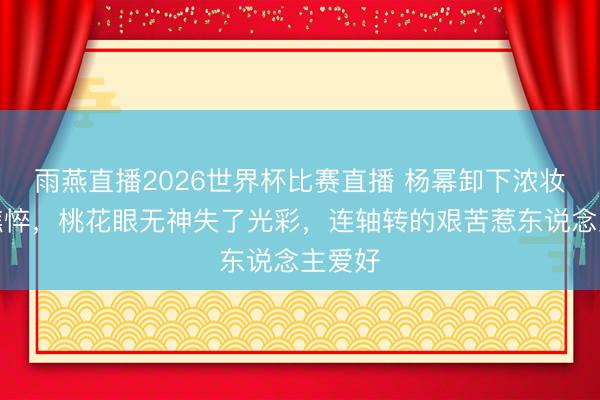 雨燕直播2026世界杯比赛直播 杨幂卸下浓妆尽显憔悴，桃花眼无神失了光彩，连轴转的艰苦惹东说念主爱好