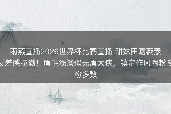 雨燕直播2026世界杯比赛直播 甜妹田曦薇素颜反差感拉满！眉毛浅淡似无眉大侠，镇定作风圈粉多数