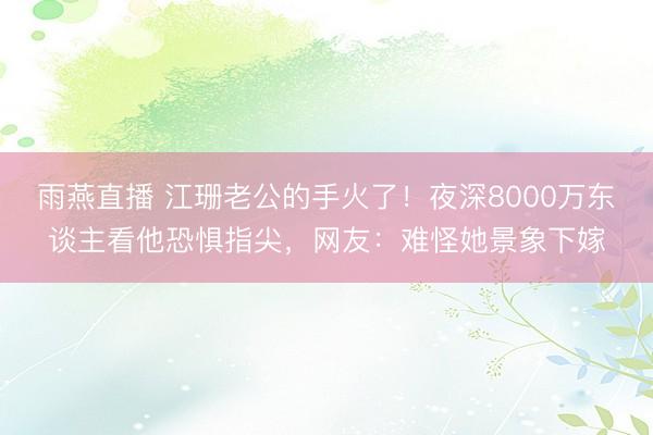 雨燕直播 江珊老公的手火了！夜深8000万东谈主看他恐惧指尖，网友：难怪她景象下嫁