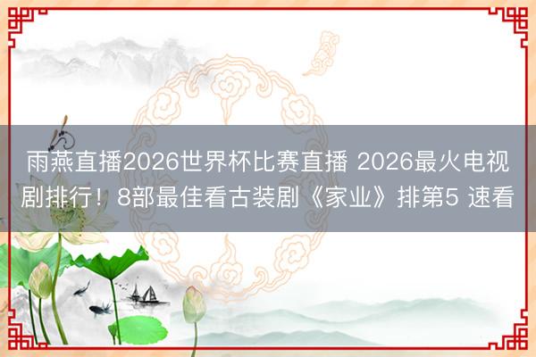 雨燕直播2026世界杯比赛直播 2026最火电视剧排行！8部最佳看古装剧《家业》排第5 速看