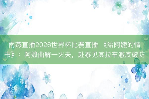雨燕直播2026世界杯比赛直播 《给阿嬷的情书》：阿嬷曲解一火夫，赴泰见其拉车澈底破防