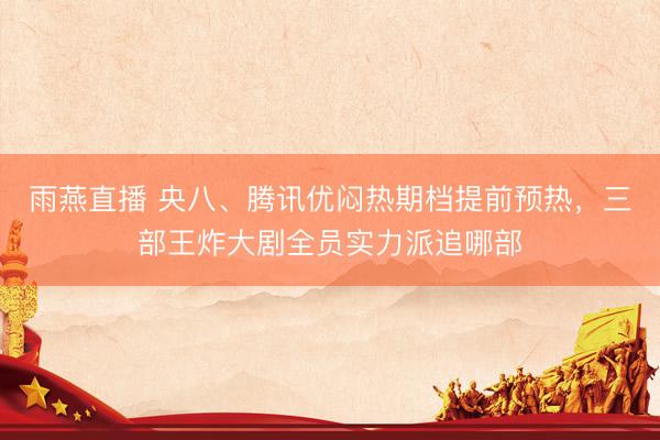雨燕直播 央八、腾讯优闷热期档提前预热，三部王炸大剧全员实力派追哪部