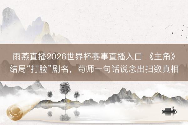 雨燕直播2026世界杯赛事直播入口 《主角》结局“打脸”剧名，苟师一句话说念出扫数真相