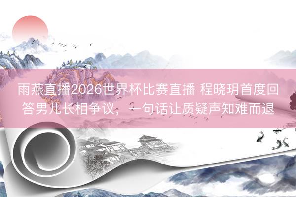 雨燕直播2026世界杯比赛直播 程晓玥首度回答男儿长相争议，一句话让质疑声知难而退